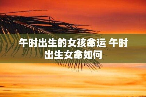 午时出生的女孩命运 午时出生女命如何