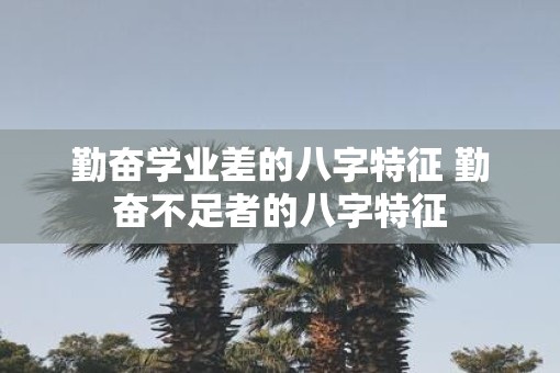 勤奋学业差的八字特征 勤奋不足者的八字特征