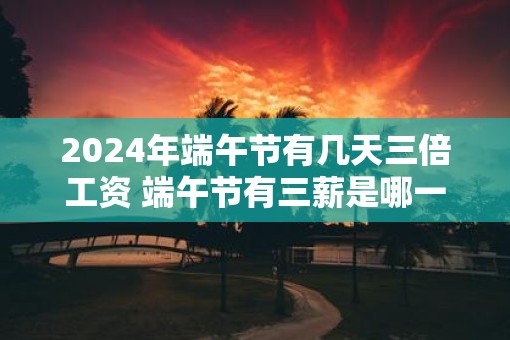 2025年端午节有几天三倍工资 端午节有三薪是哪一天