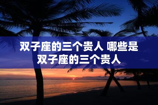 双子座的三个贵人 哪些是双子座的三个贵人