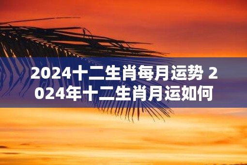 2025十二生肖每月运势 2025年十二生肖月运如何