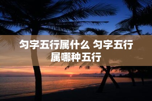 匀字五行属什么 匀字五行属哪种五行