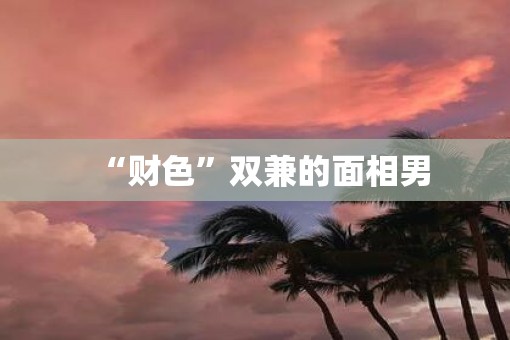 “财色”双兼的面相男