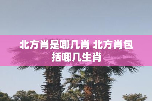 北方肖是哪几肖 北方肖包括哪几生肖