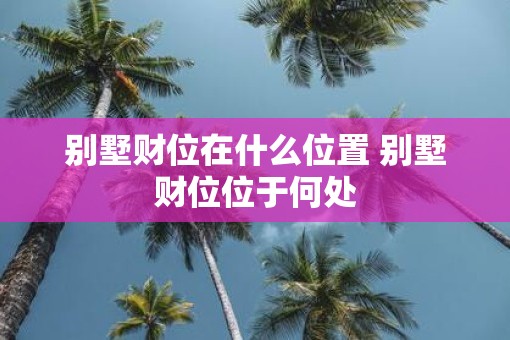 别墅财位在什么位置 别墅财位位于何处