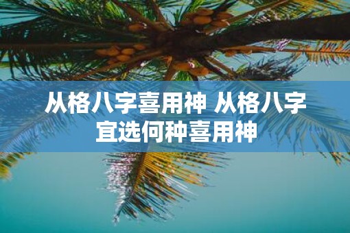 从格八字喜用神 从格八字宜选何种喜用神