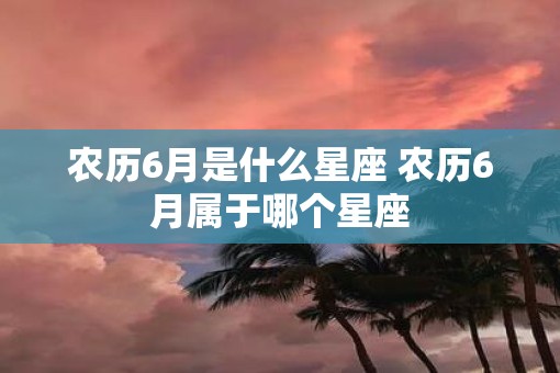 农历6月是什么星座 农历6月属于哪个星座