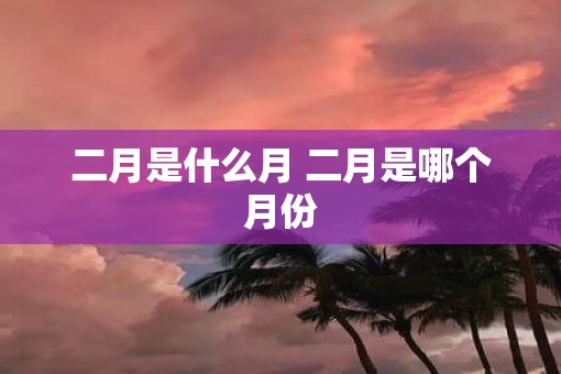 二月是什么月 二月是哪个月份