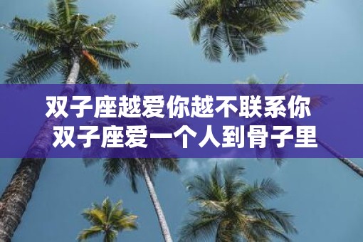 双子座越爱你越不联系你  双子座爱一个人到骨子里的表现