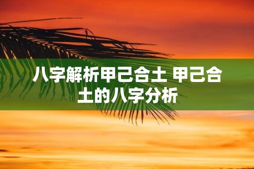 八字解析甲己合土 甲己合土的八字分析