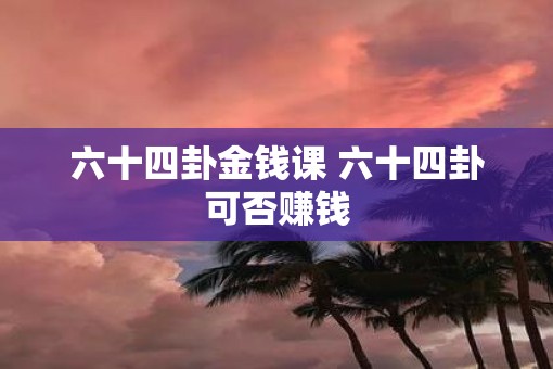 六十四卦金钱课 六十四卦可否赚钱