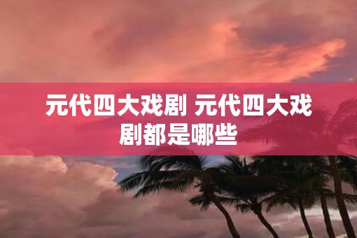 元代四大戏剧 元代四大戏剧都是哪些