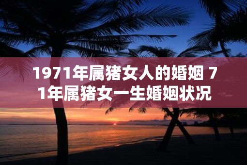 1971年属猪女人的婚姻 71年属猪女一生婚姻状况