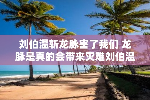 刘伯温斩龙脉害了我们 龙脉是真的会带来灾难刘伯温的斩龙脉是否正义