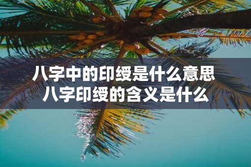 八字中的印绶是什么意思 八字印绶的含义是什么