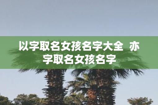 以字取名女孩名字大全  亦字取名女孩名字