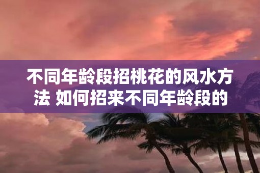 不同年龄段招桃花的风水方法 如何招来不同年龄段的桃花