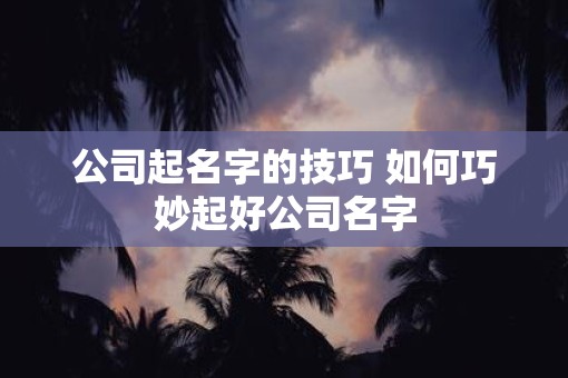 公司起名字的技巧 如何巧妙起好公司名字
