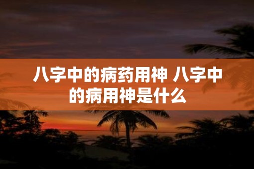 八字中的病药用神 八字中的病用神是什么
