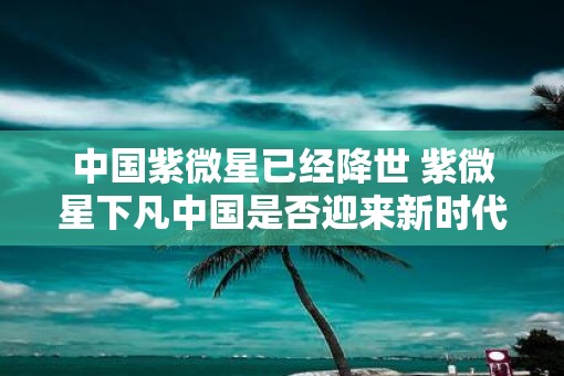 中国紫微星已经降世 紫微星下凡中国是否迎来新时代