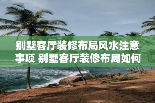 别墅客厅装修布局风水注意事项 别墅客厅装修布局如何遵循风水