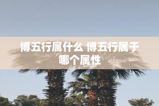 博五行属什么 博五行属于哪个属性