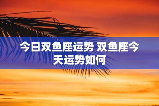 今日双鱼座运势 双鱼座今天运势如何