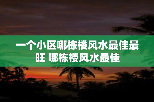 一个小区哪栋楼风水最佳最旺 哪栋楼风水最佳