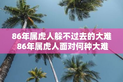 86年属虎人躲不过去的大难 86年属虎人面对何种大难