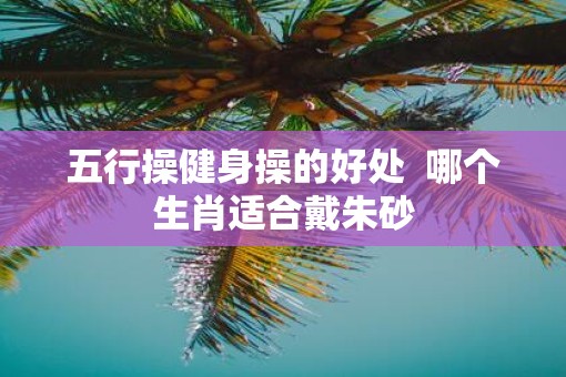 五行操健身操的好处  哪个生肖适合戴朱砂