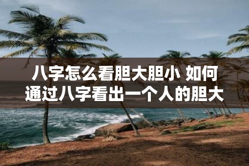 八字怎么看胆大胆小 如何通过八字看出一个人的胆大胆小