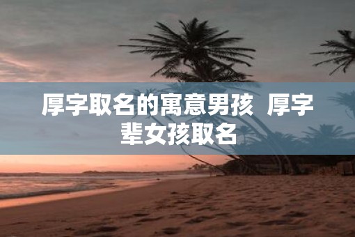 厚字取名的寓意男孩  厚字辈女孩取名