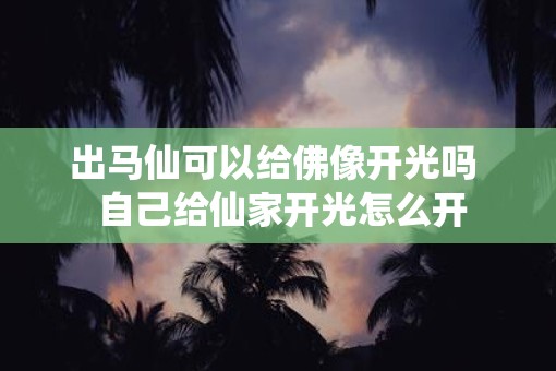 出马仙可以给佛像开光吗  自己给仙家开光怎么开