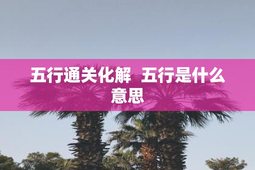 五行通关化解  五行是什么意思