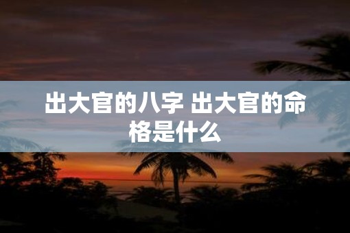 出大官的八字 出大官的命格是什么