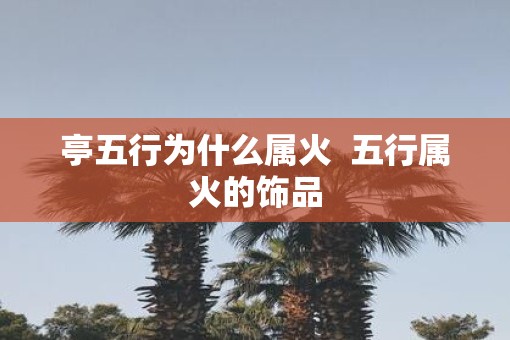 亭五行为什么属火  五行属火的饰品