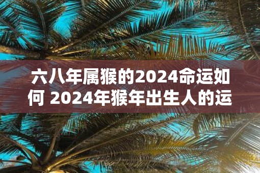 六八年属猴的2025命运如何 2025年猴年出生人的运势如何