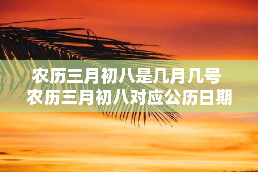 农历三月初八是几月几号 农历三月初八对应公历日期是什么