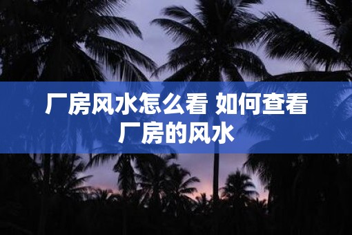 厂房风水怎么看 如何查看厂房的风水 厂房风水怎么看 如何查看厂房的风水