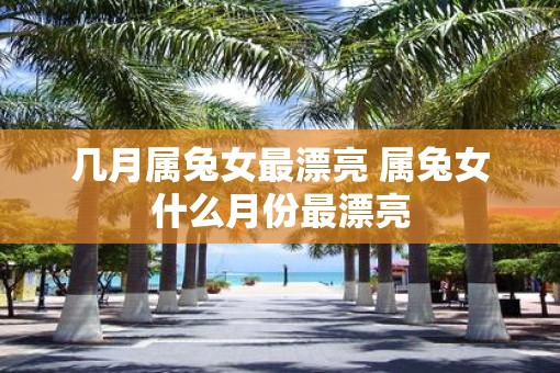 几月属兔女最漂亮 属兔女什么月份最漂亮