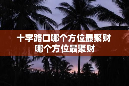 十字路口哪个方位最聚财 哪个方位最聚财