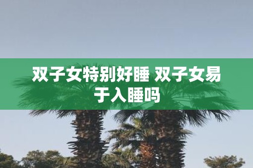 双子女特别好睡 双子女易于入睡吗