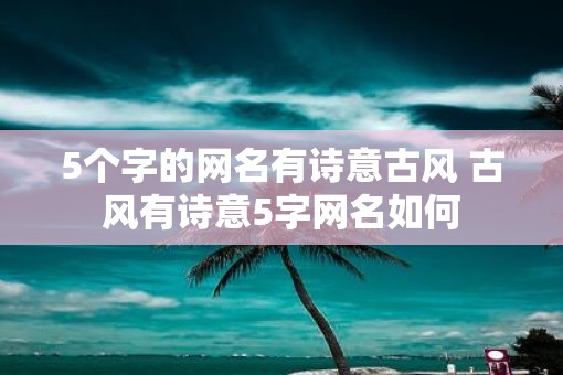 5个字的网名有诗意古风 古风有诗意5字网名如何
