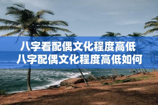 八字看配偶文化程度高低 八字配偶文化程度高低如何看