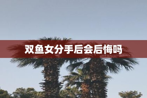 双鱼女分手后会后悔吗