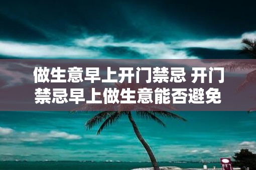做生意早上开门禁忌 开门禁忌早上做生意能否避免