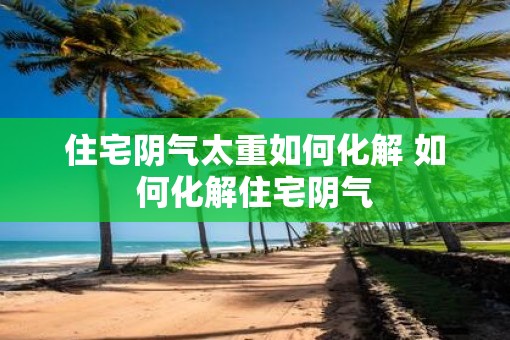 住宅阴气太重如何化解 如何化解住宅阴气