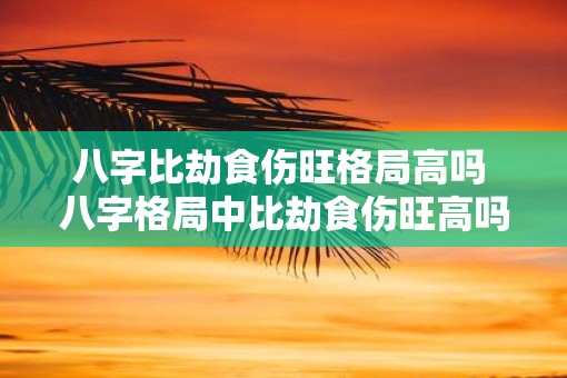 八字比劫食伤旺格局高吗 八字格局中比劫食伤旺高吗