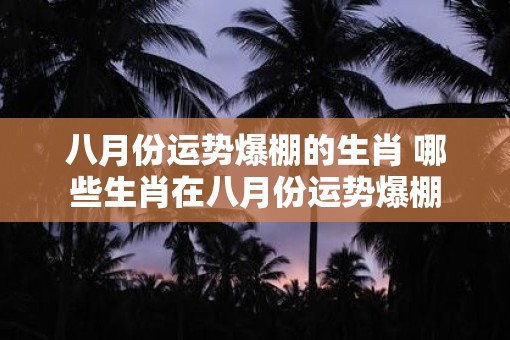 八月份运势爆棚的生肖 哪些生肖在八月份运势爆棚