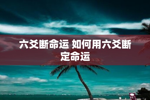 六爻断命运 如何用六爻断定命运